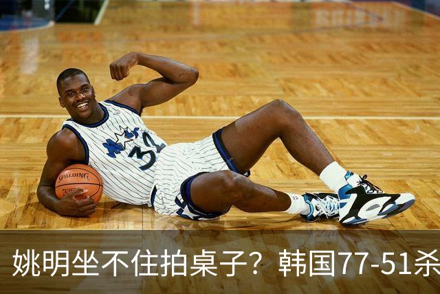 姚明坐不住拍桌子？韩国77-51杀进亚运会决赛，亚洲冠军三分球23中2，中国男篮不如他们，篮协该出手了